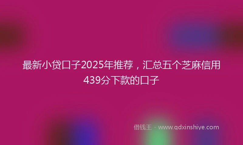 最新小贷口子2025年推荐，汇总五个芝麻信用439分下款的口子