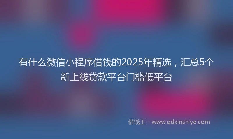 有什么微信小程序借钱的2025年精选，汇总5个新上线贷款平台门槛低平台