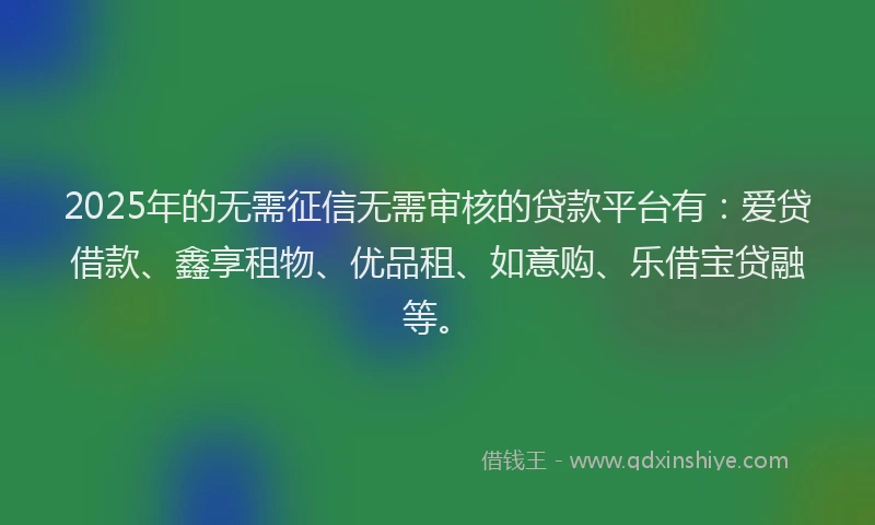 2025年的无需征信无需审核的贷款平台有：爱贷借款、鑫享租物、优品租、如意购、乐借宝贷融等。