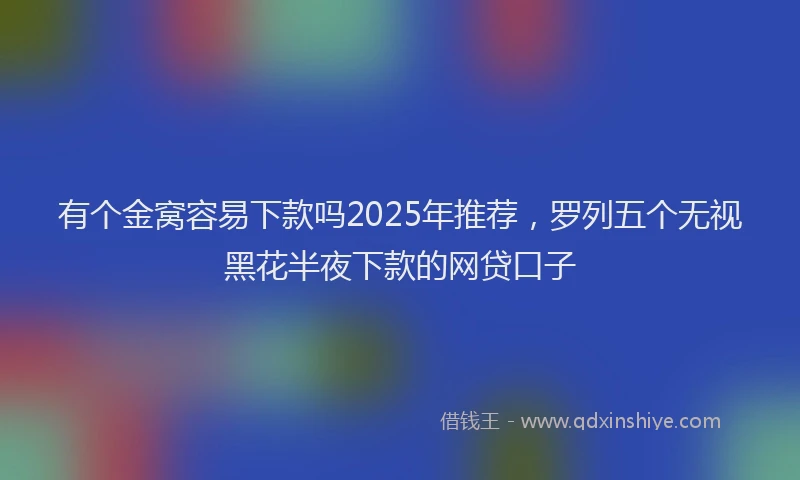有个金窝容易下款吗2025年推荐，罗列五个无视黑花半夜下款的网贷口子