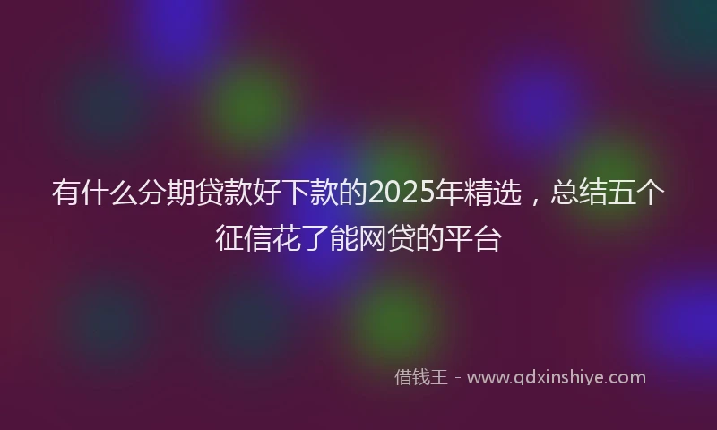 有什么分期贷款好下款的2025年精选，总结五个征信花了能网贷的平台