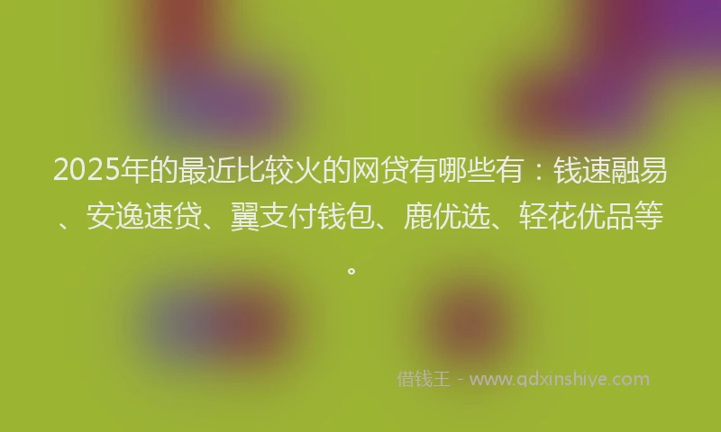 2025年的最近比较火的网贷有哪些有：钱速融易、安逸速贷、翼支付钱包、鹿优选、轻花优品等。