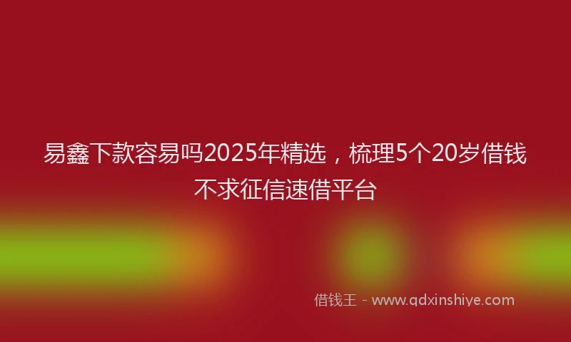 易鑫下款容易吗2025年精选，梳理5个20岁借钱不求征信速借平台