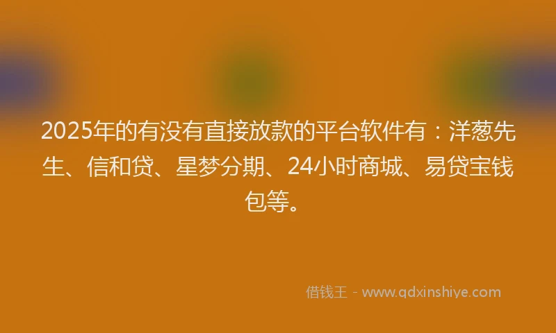 2025年的有没有直接放款的平台软件有：洋葱先生、信和贷、星梦分期、24小时商城、易贷宝钱包等。