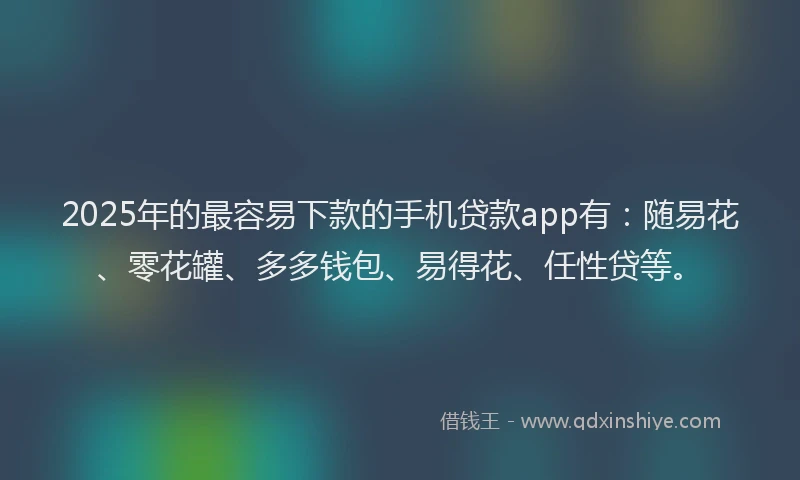 2025年的最容易下款的手机贷款app有：随易花、零花罐、多多钱包、易得花、任性贷等。