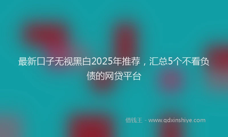 最新口子无视黑白2025年推荐，汇总5个不看负债的网贷平台