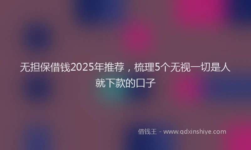 无担保借钱2025年推荐，梳理5个无视一切是人就下款的口子