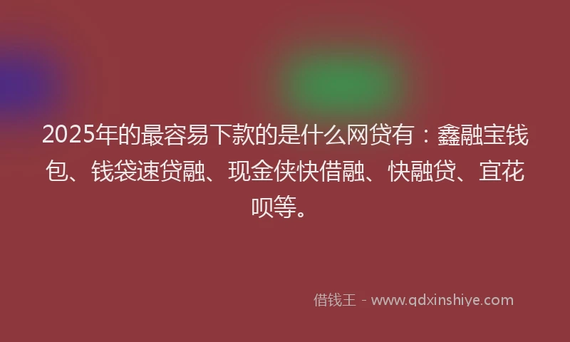 2025年的最容易下款的是什么网贷有：鑫融宝钱包、钱袋速贷融、现金侠快借融、快融贷、宜花呗等。