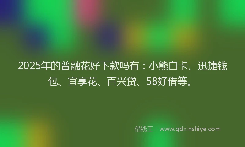 2025年的普融花好下款吗有：小熊白卡、迅捷钱包、宜享花、百兴贷、58好借等。