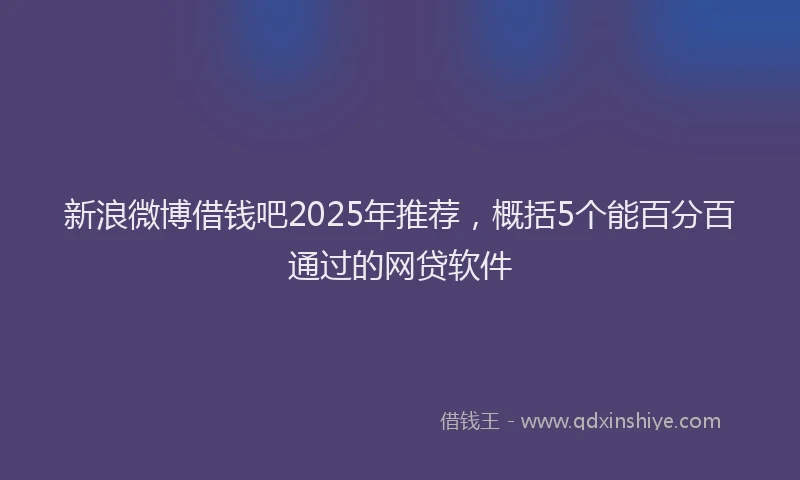 新浪微博借钱吧2025年推荐，概括5个能百分百通过的网贷软件