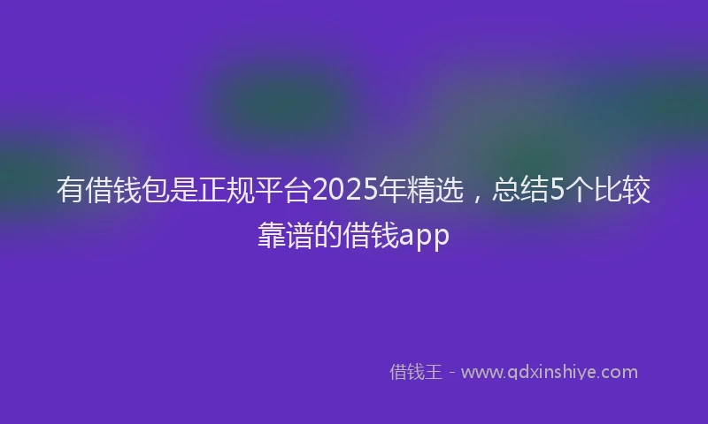 有借钱包是正规平台2025年精选，总结5个比较靠谱的借钱app