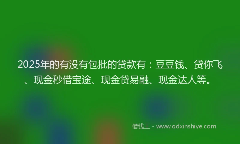 2025年的有没有包批的贷款有：豆豆钱、贷你飞、现金秒借宝途、现金贷易融、现金达人等。