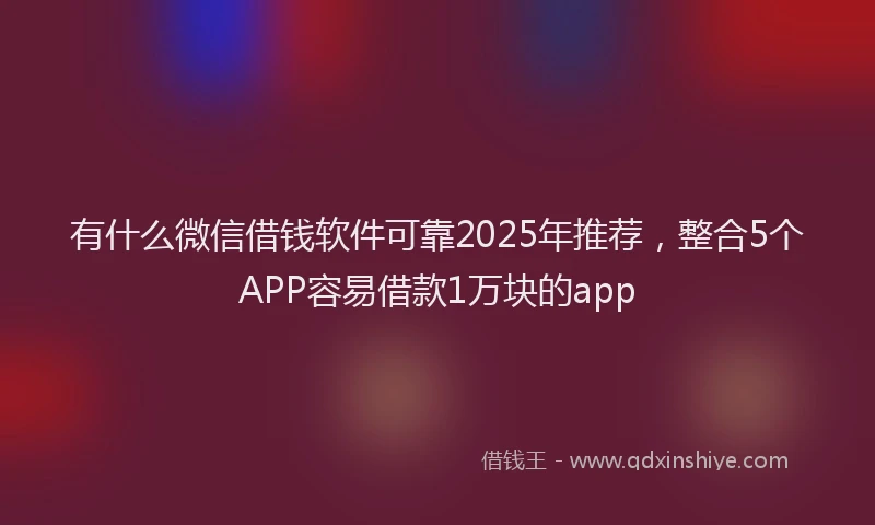 有什么微信借钱软件可靠2025年推荐，整合5个APP容易借款1万块的app