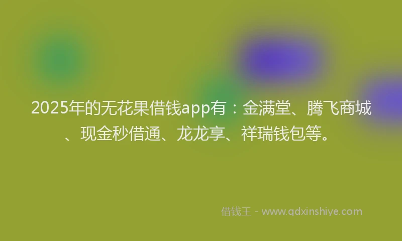 2025年的无花果借钱app有：金满堂、腾飞商城、现金秒借通、龙龙享、祥瑞钱包等。