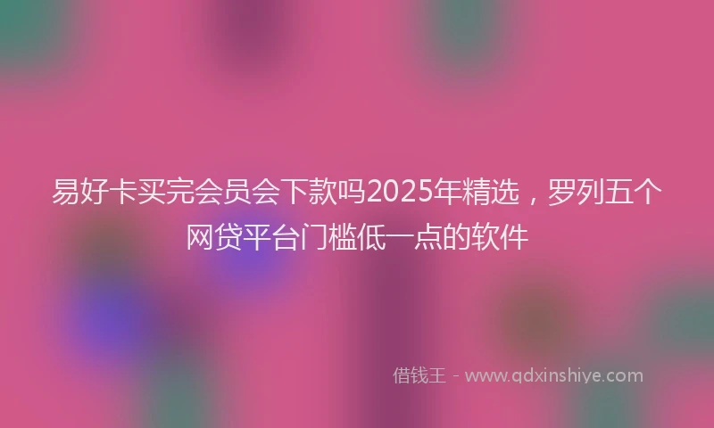 易好卡买完会员会下款吗2025年精选，罗列五个网贷平台门槛低一点的软件