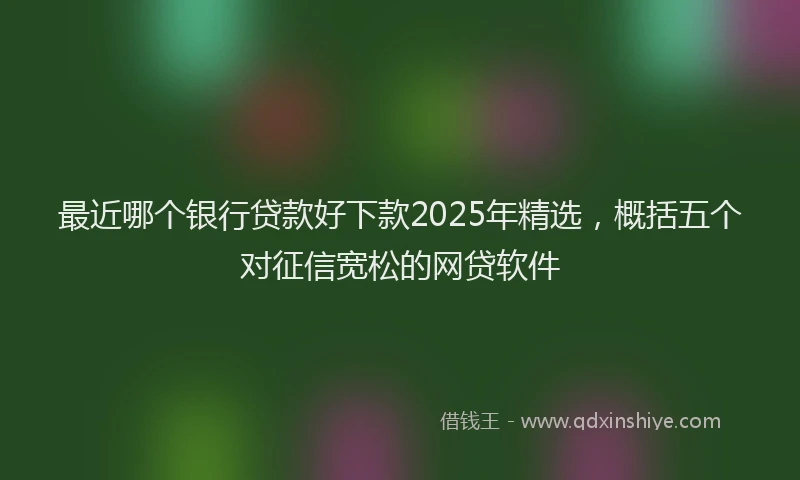 最近哪个银行贷款好下款2025年精选，概括五个对征信宽松的网贷软件