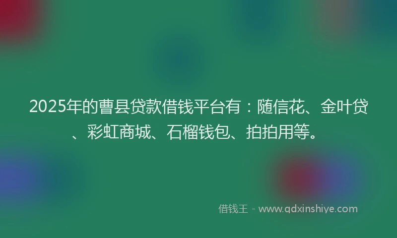2025年的曹县贷款借钱平台有：随信花、金叶贷、彩虹商城、石榴钱包、拍拍用等。
