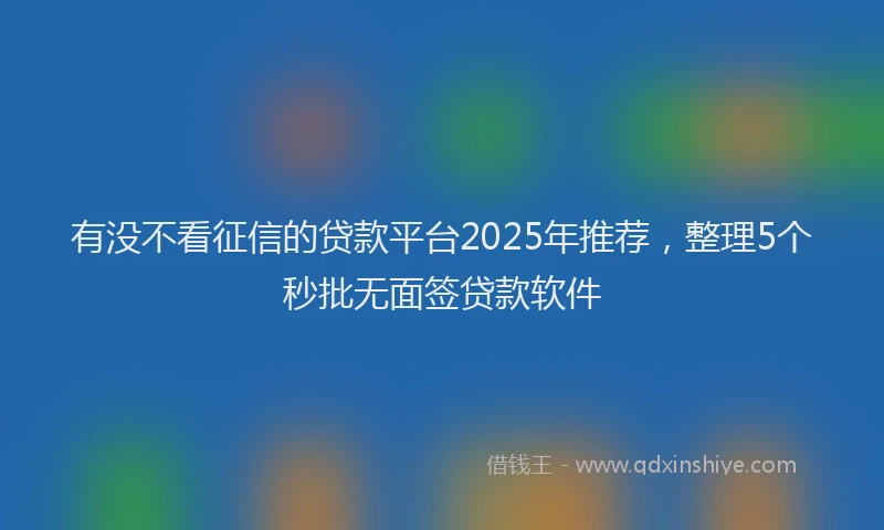 有没不看征信的贷款平台2025年推荐，整理5个秒批无面签贷款软件