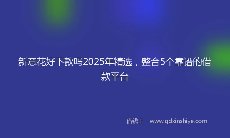 新意花好下款吗2025年精选，整合5个靠谱的借款平台