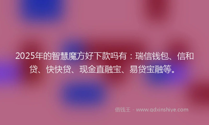2025年的智慧魔方好下款吗有：瑞信钱包、信和贷、快快贷、现金直融宝、易贷宝融等。
