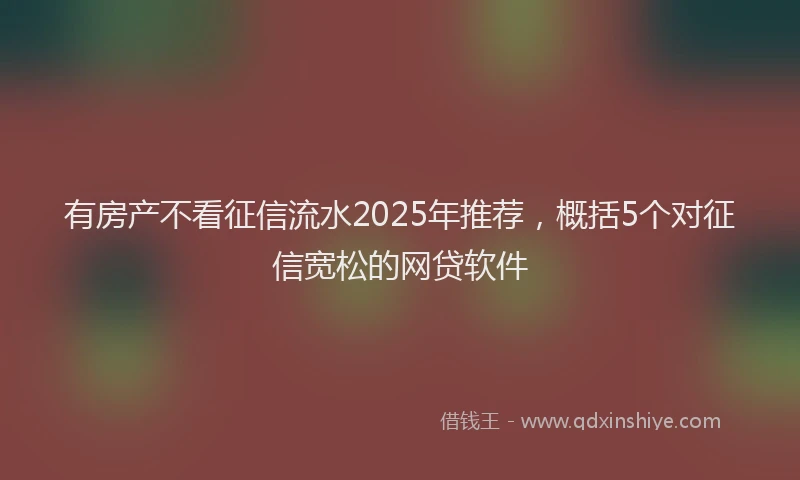 有房产不看征信流水2025年推荐，概括5个对征信宽松的网贷软件