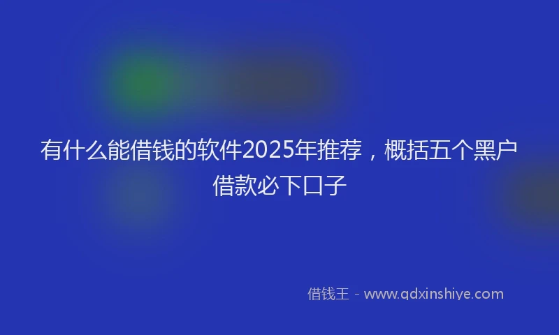 有什么能借钱的软件2025年推荐，概括五个黑户借款必下口子