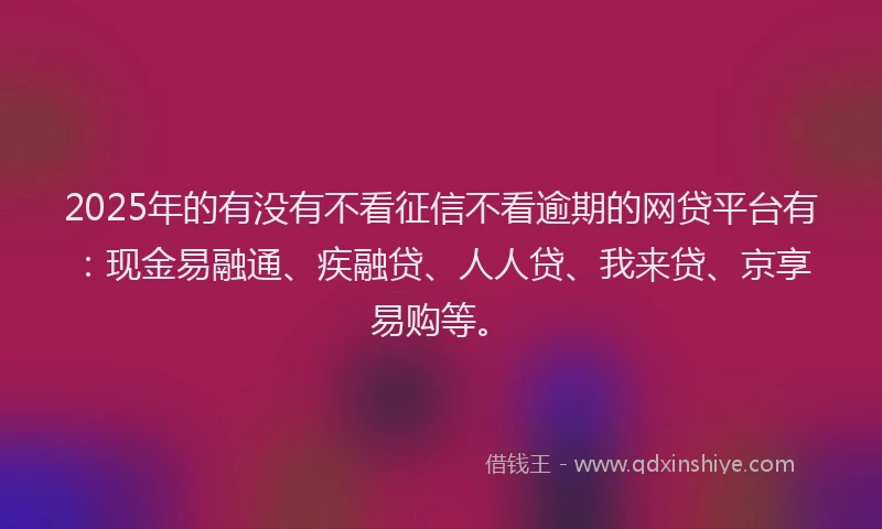 2025年的有没有不看征信不看逾期的网贷平台有：现金易融通、疾融贷、人人贷、我来贷、京享易购等。