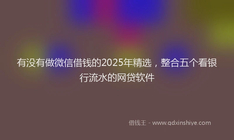 有没有做微信借钱的2025年精选，整合五个看银行流水的网贷软件