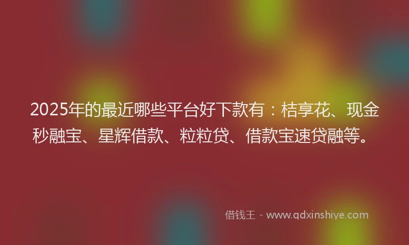 2025年的最近哪些平台好下款有：桔享花、现金秒融宝、星辉借款、粒粒贷、借款宝速贷融等。
