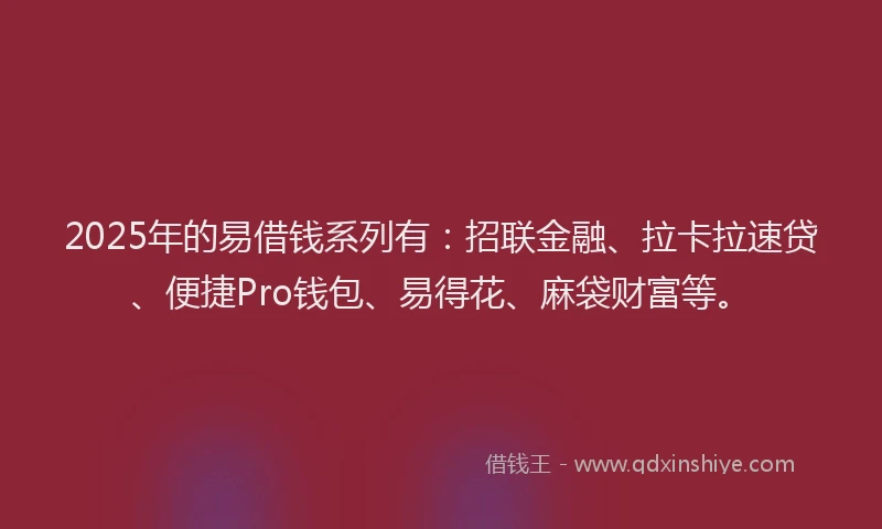 2025年的易借钱系列有：招联金融、拉卡拉速贷、便捷Pro钱包、易得花、麻袋财富等。
