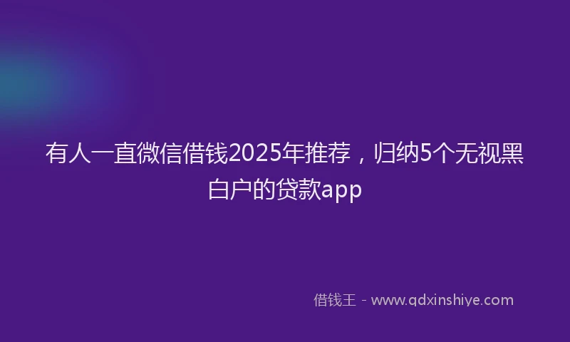 有人一直微信借钱2025年推荐，归纳5个无视黑白户的贷款app