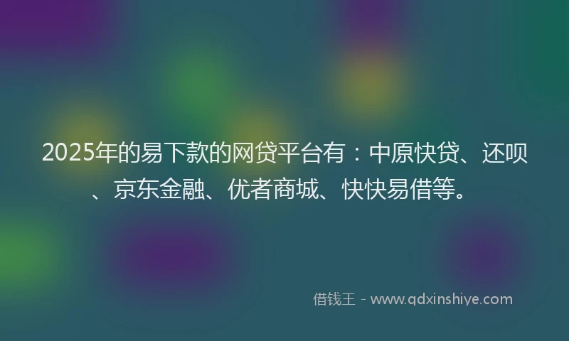 2025年的易下款的网贷平台有：中原快贷、还呗、京东金融、优者商城、快快易借等。