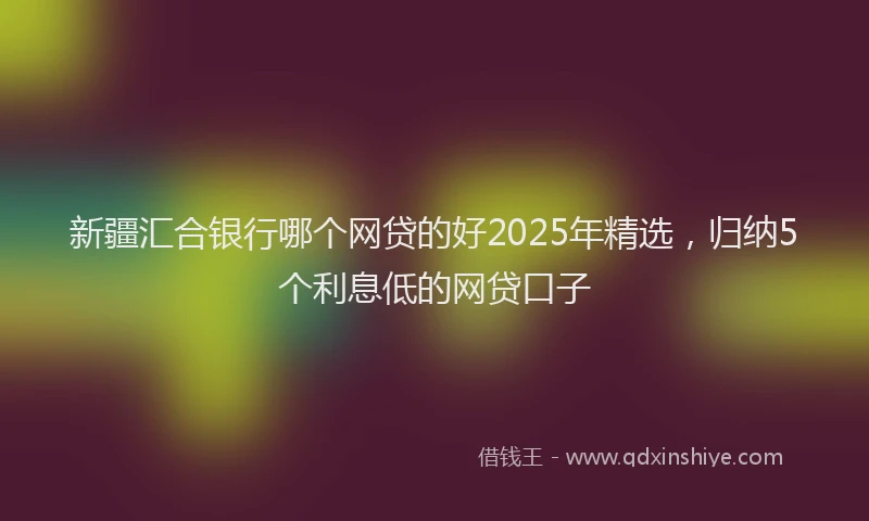 新疆汇合银行哪个网贷的好2025年精选，归纳5个利息低的网贷口子