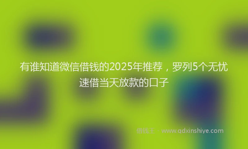 有谁知道微信借钱的2025年推荐，罗列5个无忧速借当天放款的口子