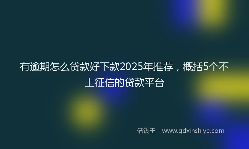 有逾期怎么贷款好下款2025年推荐，概括5个不上征信的贷款平台