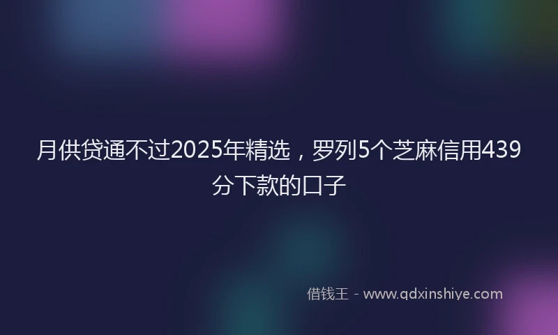 月供贷通不过2025年精选，罗列5个芝麻信用439分下款的口子