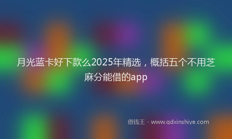 月光蓝卡好下款么2025年精选，概括五个不用芝麻分能借的app