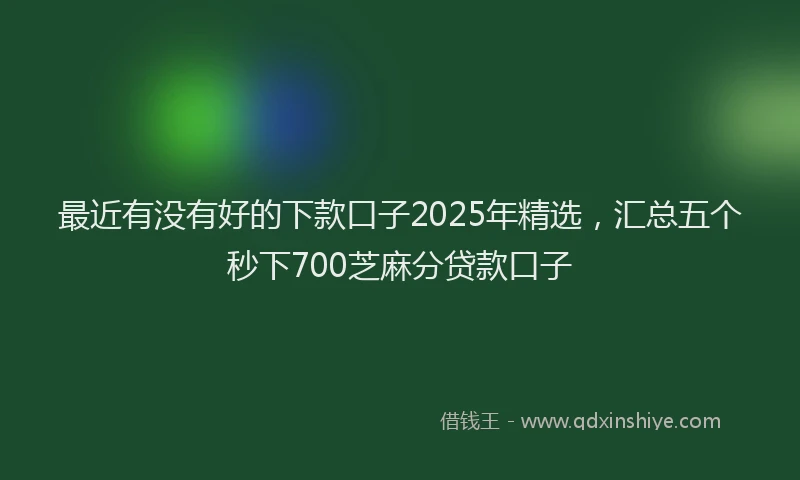 最近有没有好的下款口子2025年精选，汇总五个秒下700芝麻分贷款口子