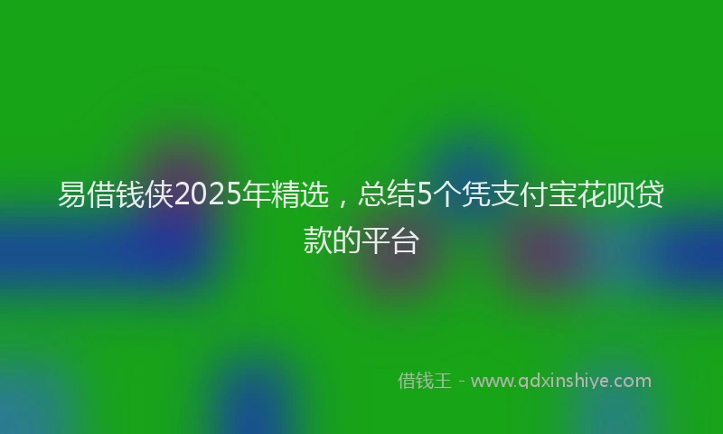易借钱侠2025年精选，总结5个凭支付宝花呗贷款的平台