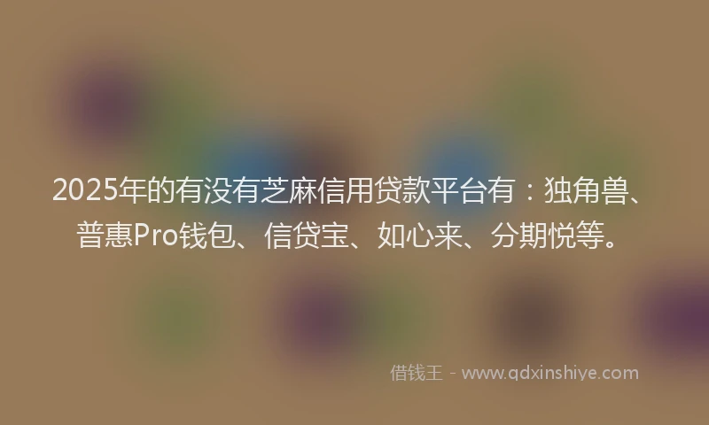 2025年的有没有芝麻信用贷款平台有：独角兽、普惠Pro钱包、信贷宝、如心来、分期悦等。