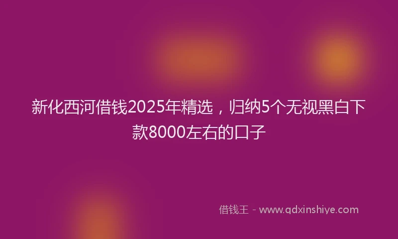 新化西河借钱2025年精选，归纳5个无视黑白下款8000左右的口子