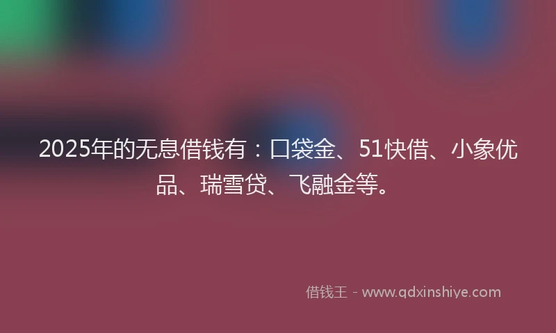 2025年的无息借钱有：口袋金、51快借、小象优品、瑞雪贷、飞融金等。