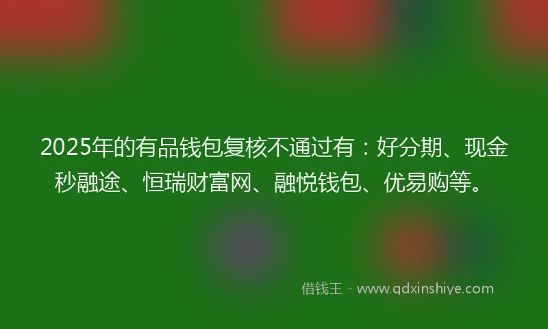 2025年的有品钱包复核不通过有：好分期、现金秒融途、恒瑞财富网、融悦钱包、优易购等。