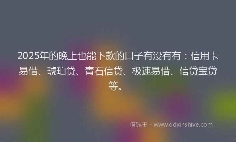 2025年的晚上也能下款的口子有没有有：信用卡易借、琥珀贷、青石信贷、极速易借、信贷宝贷等。