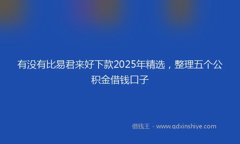 有没有比易君来好下款2025年精选，整理五个公积金借钱口子