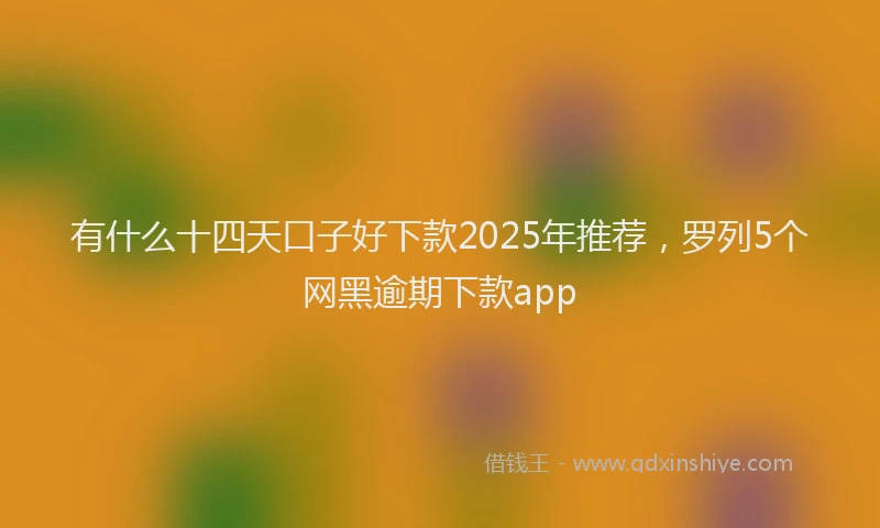 有什么十四天口子好下款2025年推荐，罗列5个网黑逾期下款app