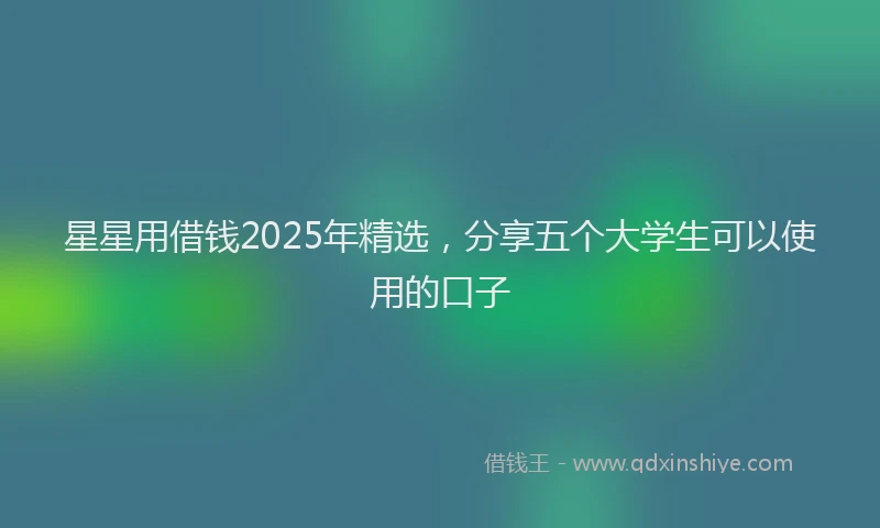 星星用借钱2025年精选，分享五个大学生可以使用的口子
