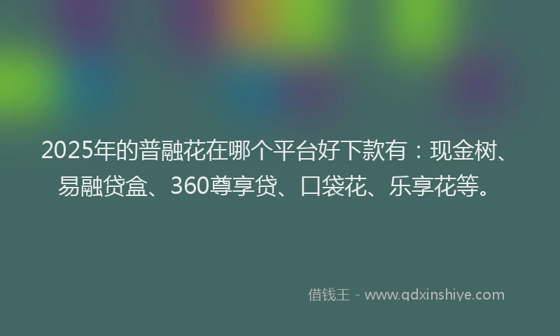 2025年的普融花在哪个平台好下款有：现金树、易融贷盒、360尊享贷、口袋花、乐享花等。