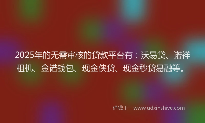 2025年的无需审核的贷款平台有：沃易贷、诺祥租机、金诺钱包、现金侠贷、现金秒贷易融等。