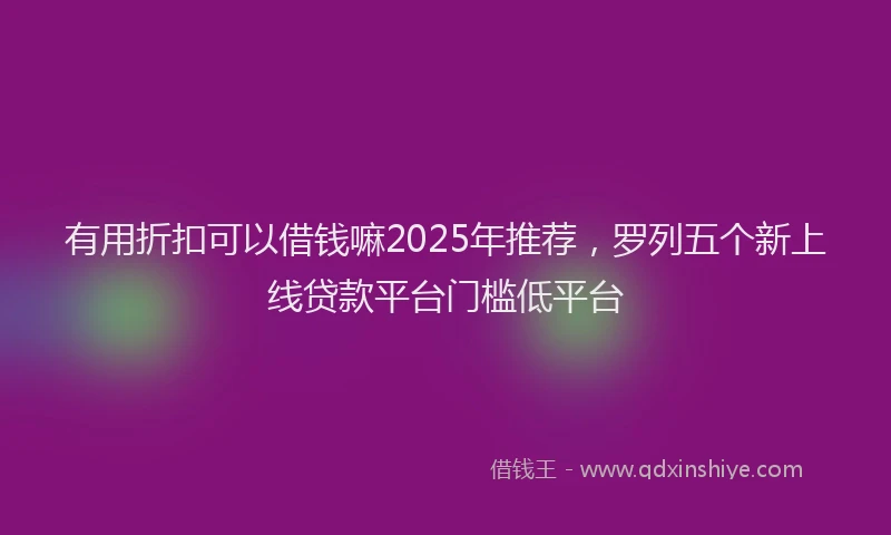有用折扣可以借钱嘛2025年推荐，罗列五个新上线贷款平台门槛低平台